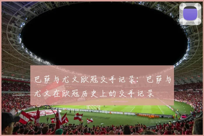 巴萨与尤文欧冠交手记录：巴萨与尤文在欧冠历史上的交手记录