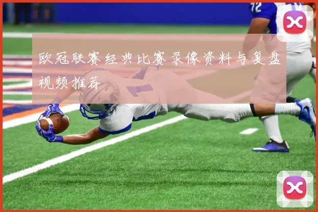 欧冠联赛经典比赛录像资料与复盘视频推荐