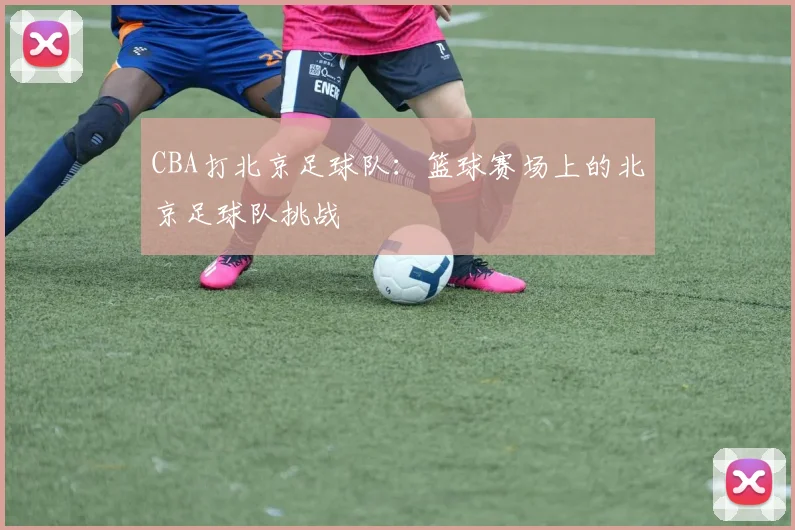 CBA打北京足球队:篮球赛场上的北京足球队挑战