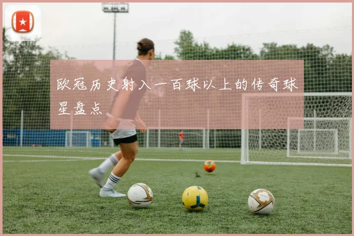 欧冠历史射入一百球以上的传奇球星盘点