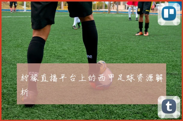 柠檬直播平台上的西甲足球资源解析