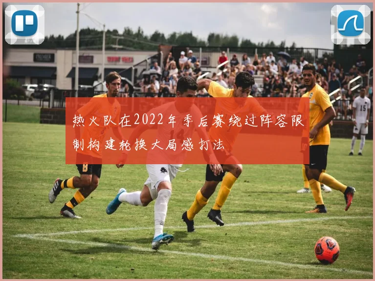 热火队在2022年季后赛绕过阵容限制构建轮换大局感打法