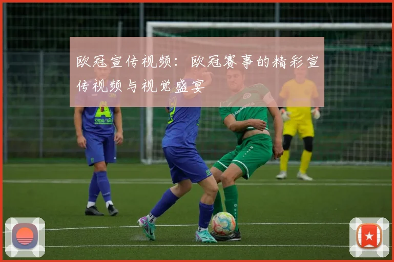 欧冠宣传视频：欧冠赛事的精彩宣传视频与视觉盛宴