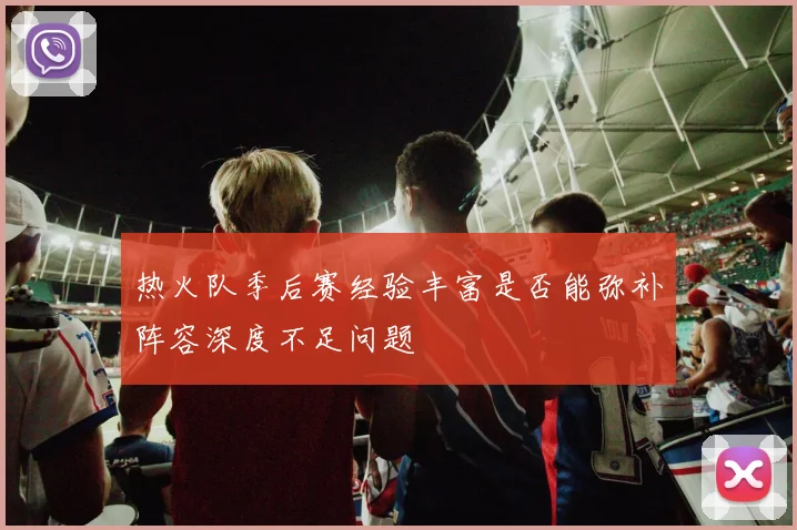 热火队季后赛经验丰富是否能弥补阵容深度不足问题