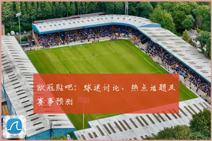 欧冠贴吧:球迷讨论、热点话题及赛事预测
