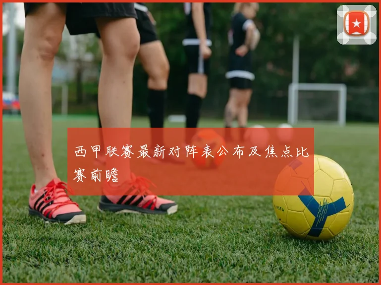 西甲联赛最新对阵表公布及焦点比赛前瞻