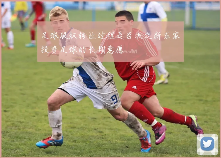 足球股权转让过程是否决定新东家投资足球的长期意愿