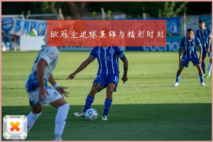 欧冠全进球集锦与精彩时刻
