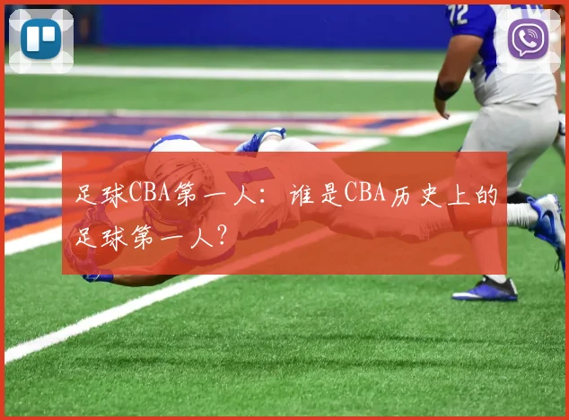 足球CBA第一人：谁是CBA历史上的足球第一人？